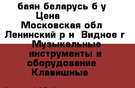 баян беларусь б/у › Цена ­ 7 000 - Московская обл., Ленинский р-н, Видное г. Музыкальные инструменты и оборудование » Клавишные   